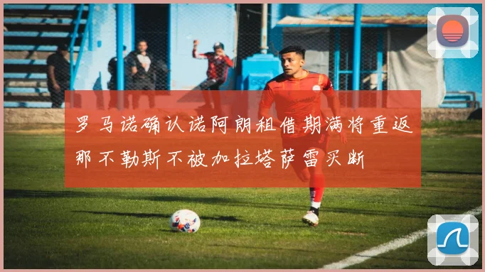 罗马诺确认诺阿朗租借期满将重返那不勒斯不被加拉塔萨雷买断