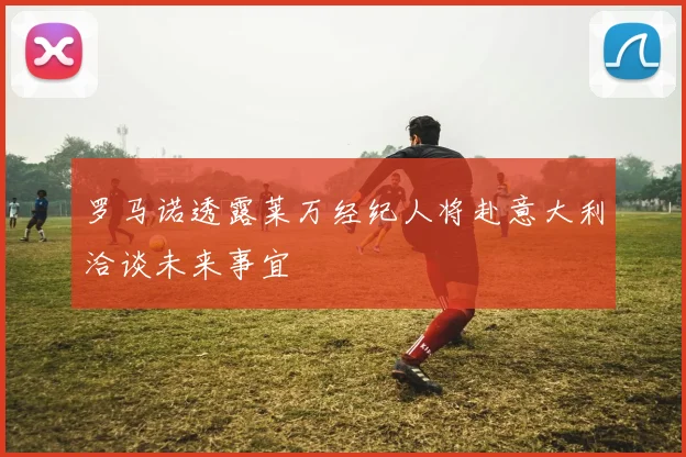 罗马诺透露莱万经纪人将赴意大利洽谈未来事宜