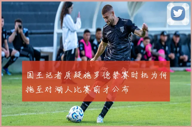国王记者质疑施罗德禁赛时机为何拖至对湖人比赛前才公布