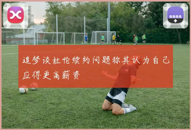 追梦谈杜伦续约问题称其认为自己应得更高薪资