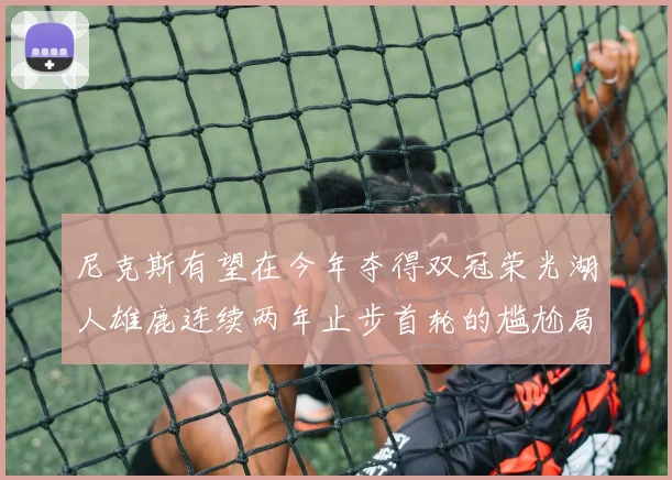 尼克斯有望在今年夺得双冠荣光湖人雄鹿连续两年止步首轮的尴尬局面