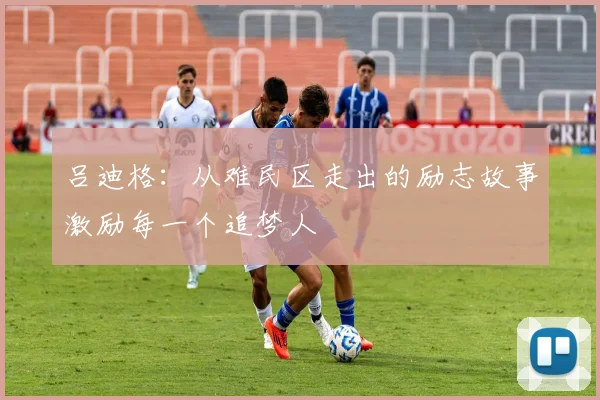 吕迪格：从难民区走出的励志故事激励每一个追梦人