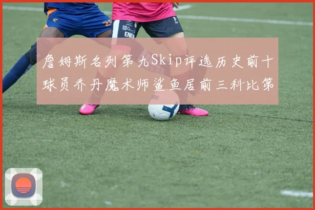 詹姆斯名列第九Skip评选历史前十球员乔丹魔术师鲨鱼居前三科比第七