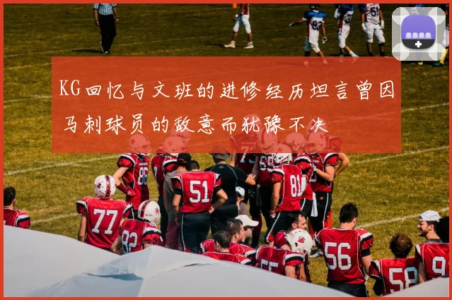 KG回忆与文班的进修经历坦言曾因马刺球员的敌意而犹豫不决