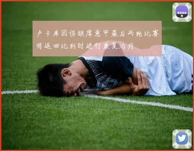 卢卡库因伤缺席意甲最后两轮比赛将返回比利时进行康复治疗