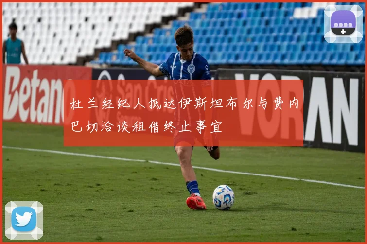 杜兰经纪人抵达伊斯坦布尔与费内巴切洽谈租借终止事宜