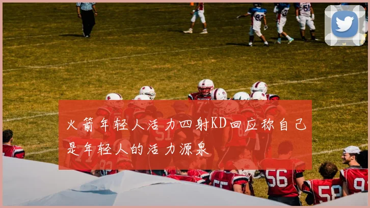 火箭年轻人活力四射KD回应称自己是年轻人的活力源泉