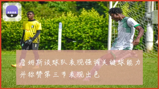 詹姆斯谈球队表现强调关键球能力并称赞第三节表现出色