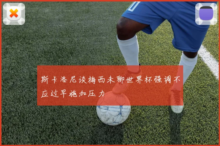 斯卡洛尼谈梅西未聊世界杯强调不应过早施加压力