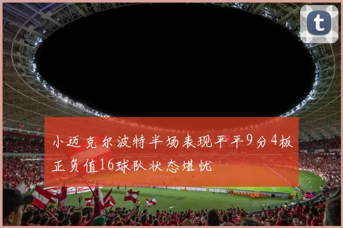 小迈克尔波特半场表现平平9分4板正负值16球队状态堪忧