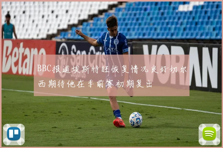 BBC报道埃斯特旺恢复情况良好切尔西期待他在季前赛初期复出