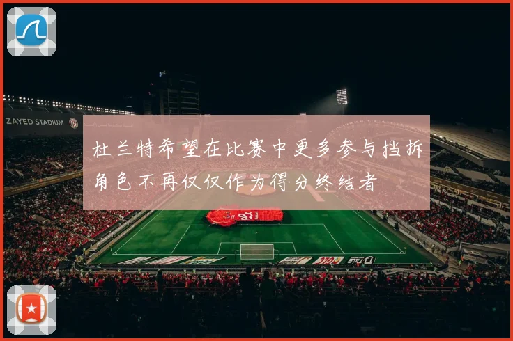杜兰特希望在比赛中更多参与挡拆角色不再仅仅作为得分终结者