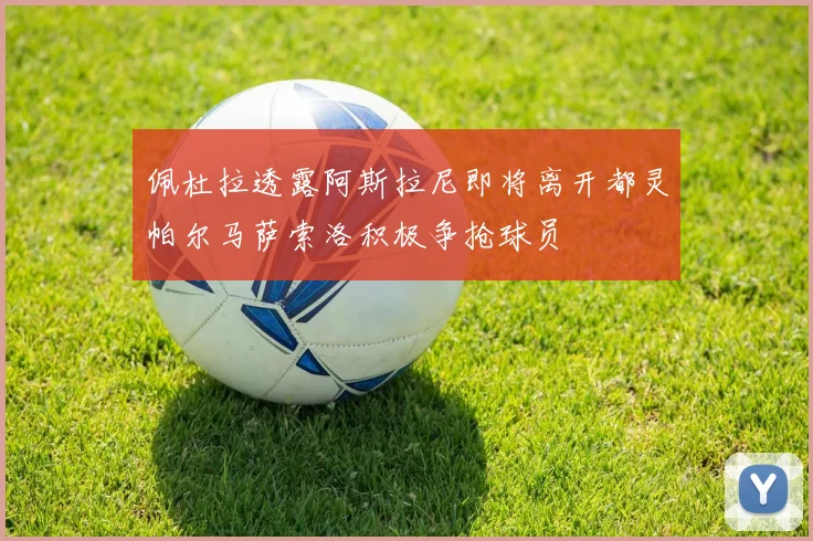 佩杜拉透露阿斯拉尼即将离开都灵帕尔马萨索洛积极争抢球员