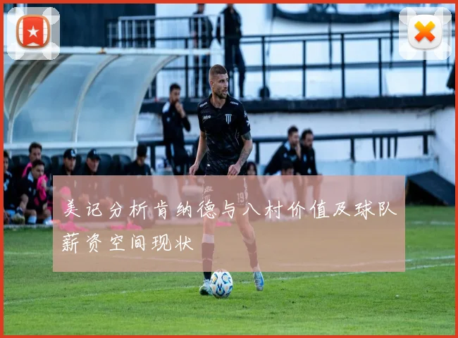 美记分析肯纳德与八村价值及球队薪资空间现状