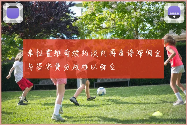 弗拉霍维奇续约谈判再度停滞佣金与签字费分歧难以弥合