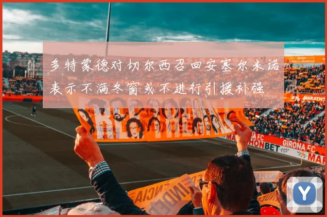 多特蒙德对切尔西召回安塞尔米诺表示不满冬窗或不进行引援补强