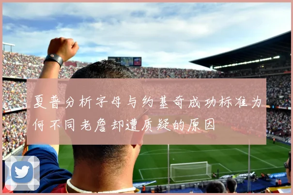 夏普分析字母与约基奇成功标准为何不同老詹却遭质疑的原因