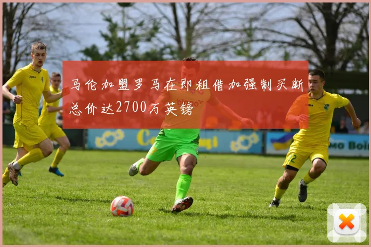 马伦加盟罗马在即租借加强制买断总价达2700万英镑