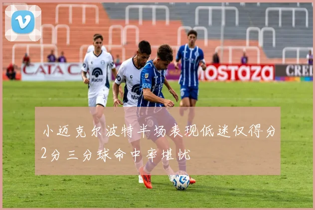 小迈克尔波特半场表现低迷仅得分2分三分球命中率堪忧